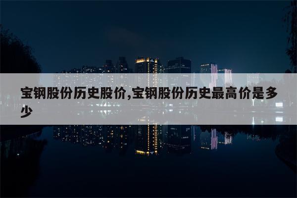 宝钢股份历史股价,宝钢股份历史最高价是多少