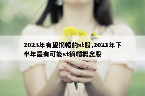 2023年有望摘帽的st股,2021年下半年最有可能st摘帽概念股