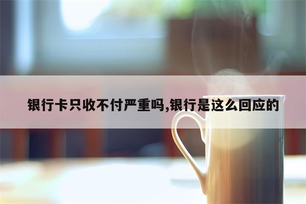 银行卡只收不付严重吗,银行是这么回应的