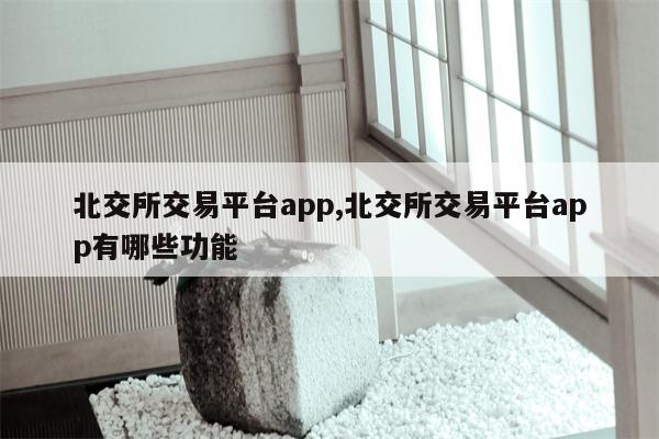 北交所交易平台app,北交所交易平台app有哪些功能