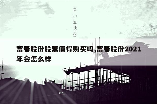 富春股份股票值得购买吗,富春股份2021年会怎么样