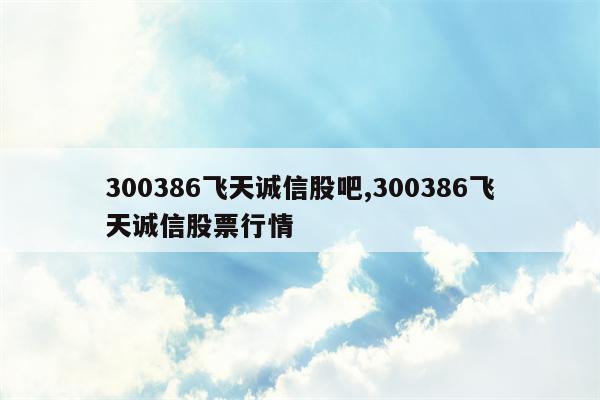 300386飞天诚信股吧,300386飞天诚信股票行情