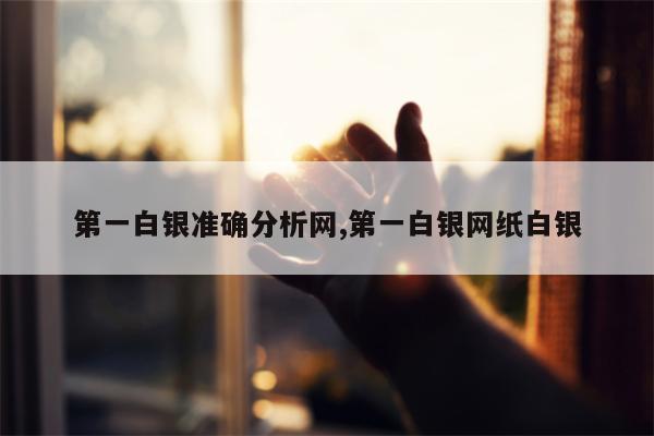 第一白银准确分析网,第一白银网纸白银