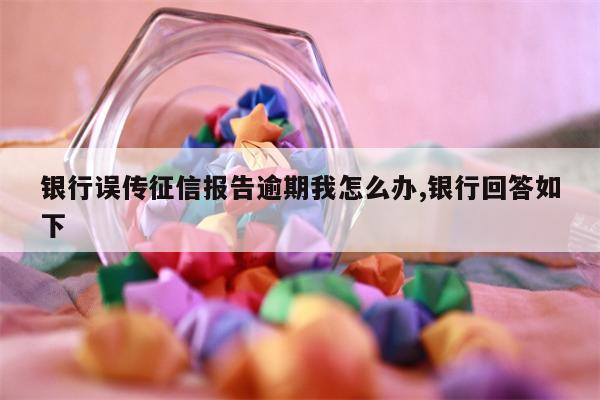 银行误传征信报告逾期我怎么办,银行回答如下