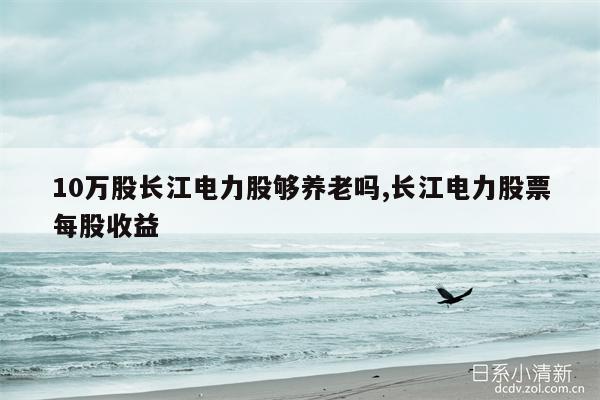 10万股长江电力股够养老吗,长江电力股票每股收益