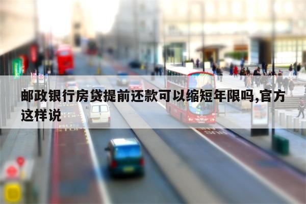 邮政银行房贷提前还款可以缩短年限吗,官方这样说