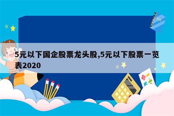 5元以下国企股票龙头股,5元以下股票一览表2020