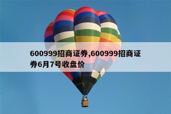 600999招商证券,600999招商证券6月7号收盘价