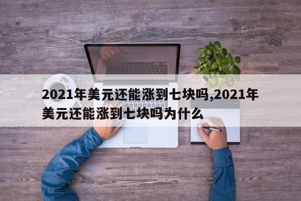 2021年美元还能涨到七块吗,2021年美元还能涨到七块吗为什么