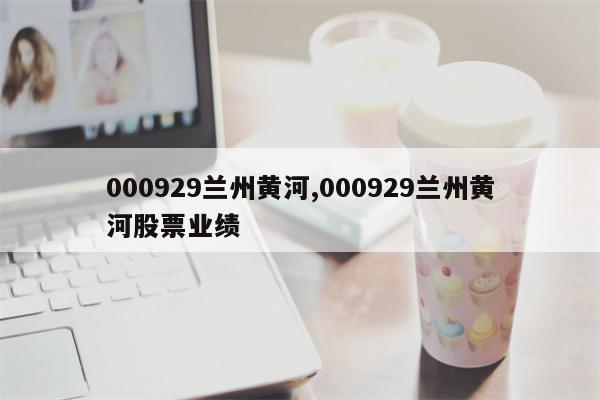 000929兰州黄河,000929兰州黄河股票业绩