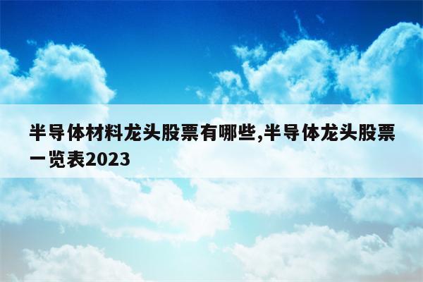 半导体材料龙头股票有哪些,半导体龙头股票一览表2023