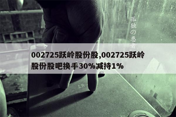 002725跃岭股份股,002725跃岭股份股吧换手30%减持1%