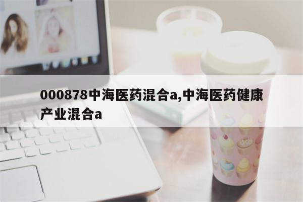 000878中海医药混合a,中海医药健康产业混合a