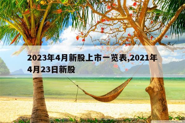 2023年4月新股上市一览表,2021年4月23日新股