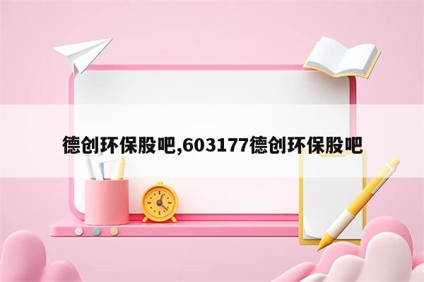 德创环保股吧,603177德创环保股吧