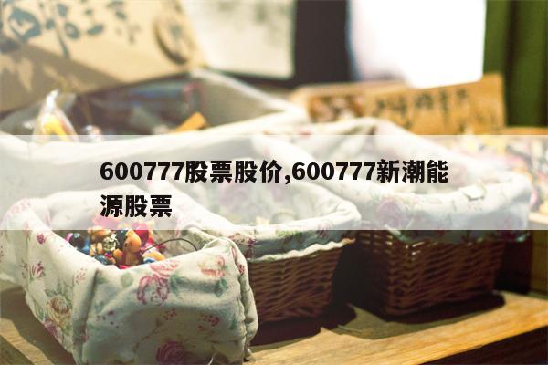 600777股票股价,600777新潮能源股票