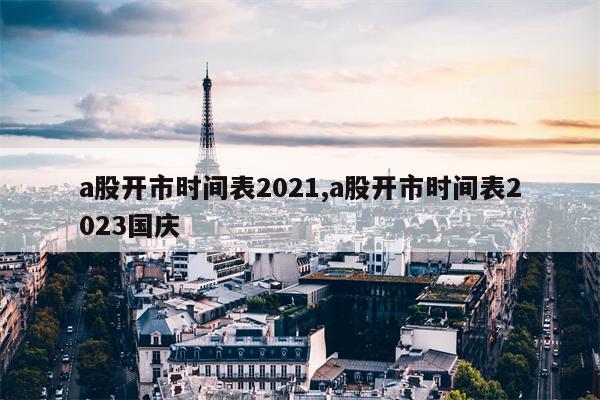 a股开市时间表2021,a股开市时间表2023国庆