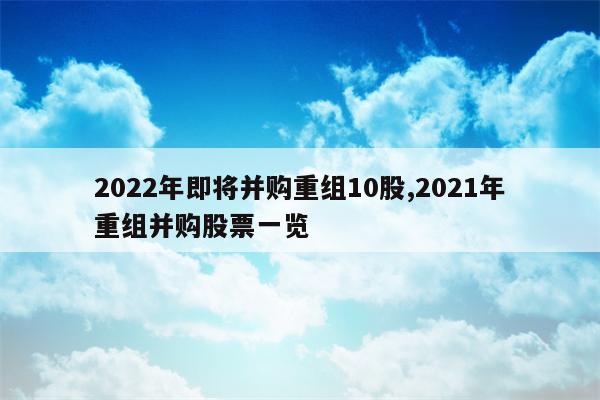 2022年即将并购重组10股,2021年重组并购股票一览