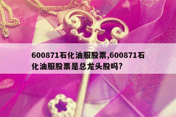 600871石化油服股票,600871石化油服股票是总龙头股吗?