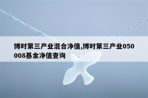 博时第三产业混合净值,博时第三产业050008基金净值查询