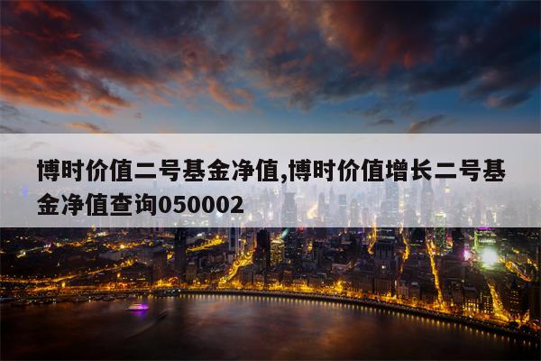 博时价值二号基金净值,博时价值增长二号基金净值查询050002