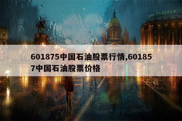 601875中国石油股票行情,601857中国石油股票价格