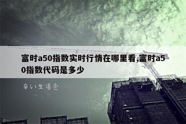 富时a50指数实时行情在哪里看,富时a50指数代码是多少