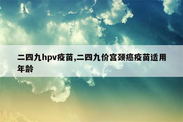 二四九hpv疫苗,二四九价宫颈癌疫苗适用年龄