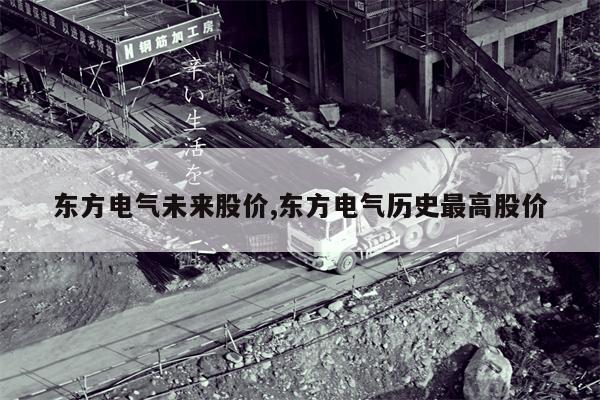 东方电气未来股价,东方电气历史最高股价