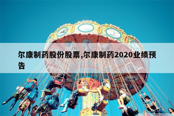 尔康制药股份股票,尔康制药2020业绩预告