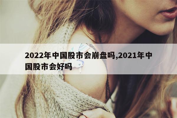 2022年中国股市会崩盘吗,2021年中国股市会好吗