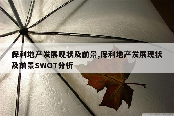 保利地产发展现状及前景,保利地产发展现状及前景SWOT分析