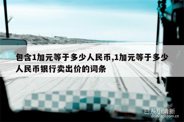 包含1加元等于多少人民币,1加元等于多少人民币银行卖出价的词条