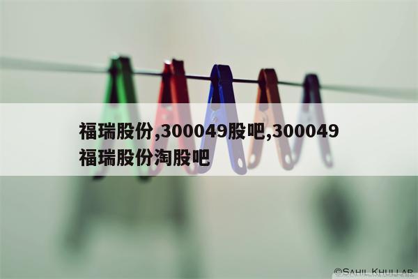 福瑞股份,300049股吧,300049福瑞股份淘股吧