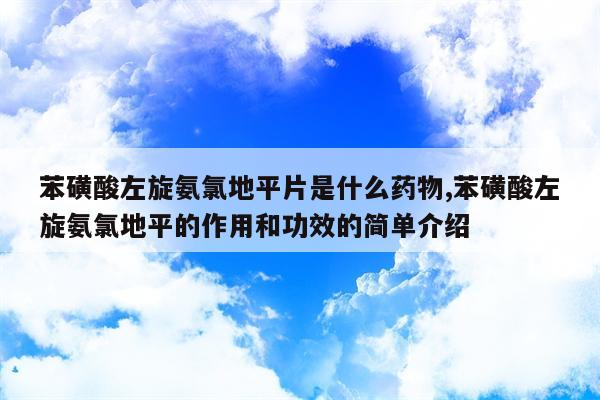 苯磺酸左旋氨氯地平片是什么药物,苯磺酸左旋氨氯地平的作用和功效的简单介绍