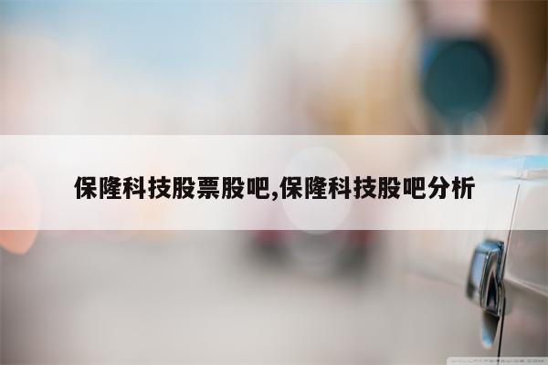 保隆科技股票股吧,保隆科技股吧分析