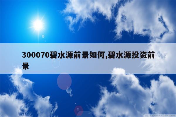 300070碧水源前景如何,碧水源投资前景