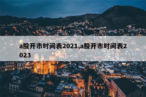 a股开市时间表2021,a股开市时间表2023