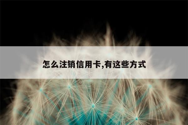 怎么注销信用卡,有这些方式