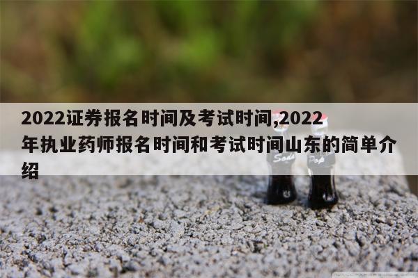 2022证券报名时间及考试时间,2022年执业药师报名时间和考试时间山东的简单介绍