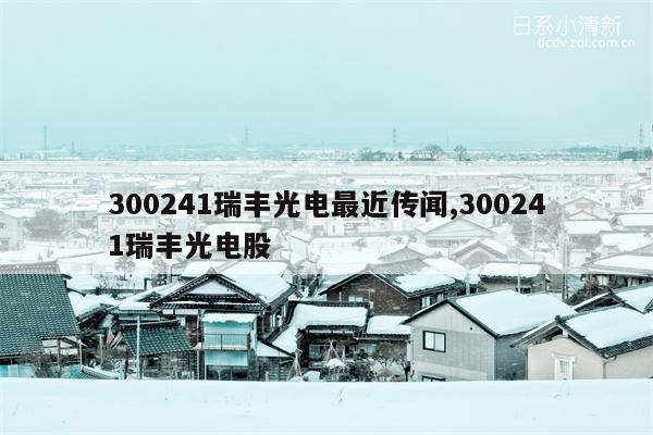 300241瑞丰光电最近传闻,300241瑞丰光电股