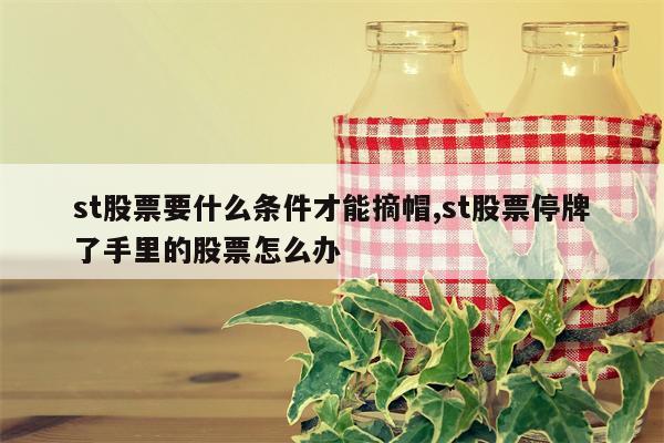 st股票要什么条件才能摘帽,st股票停牌了手里的股票怎么办