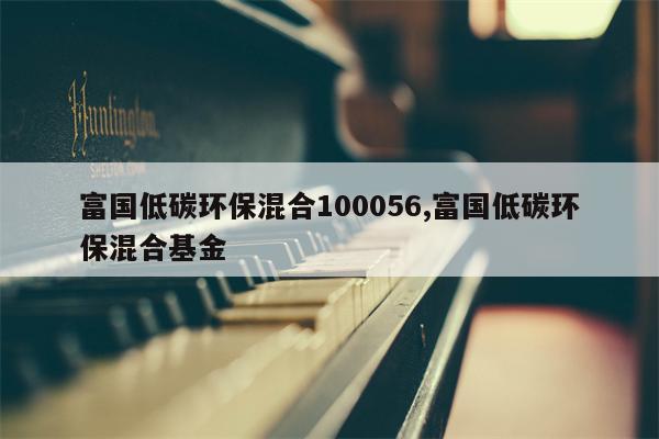 富国低碳环保混合100056,富国低碳环保混合基金