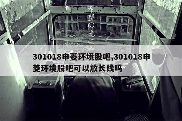 301018申菱环境股吧,301018申菱环境股吧可以放长线吗