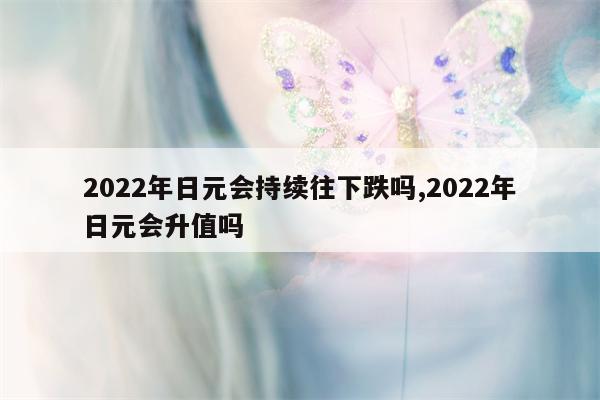 2022年日元会持续往下跌吗,2022年日元会升值吗