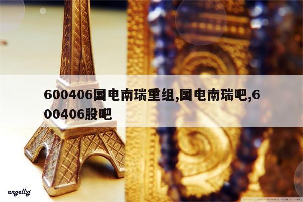 600406国电南瑞重组,国电南瑞吧,600406股吧