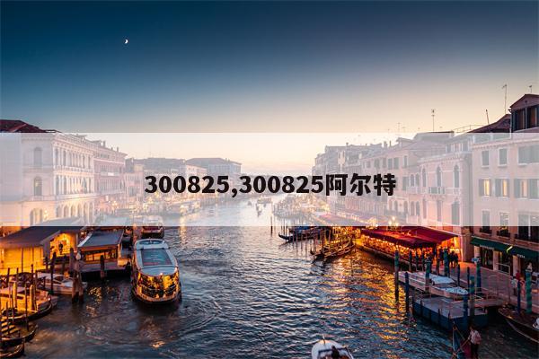 300825,300825阿尔特