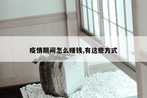 疫情期间怎么赚钱,有这些方式