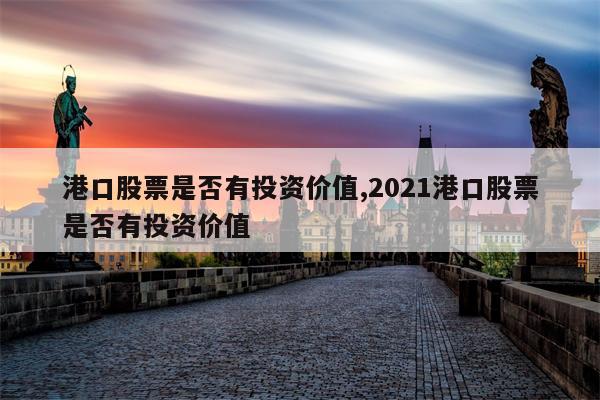 港口股票是否有投资价值,2021港口股票是否有投资价值