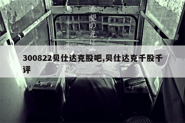 300822贝仕达克股吧,贝仕达克千股千评